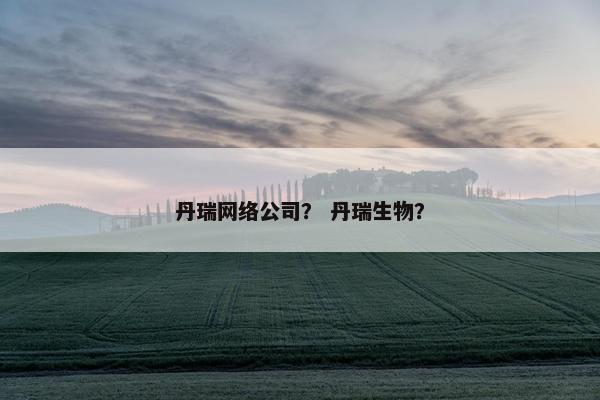丹瑞网络公司？ 丹瑞生物？