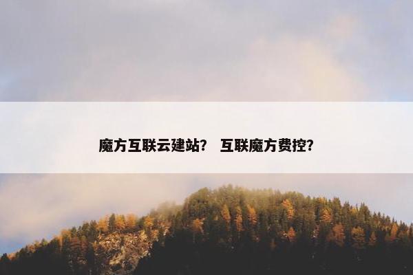 魔方互联云建站？ 互联魔方费控？