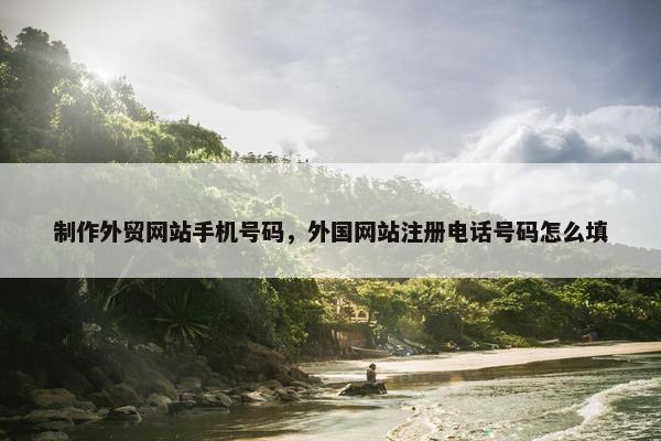 制作外贸网站手机号码，外国网站注册电话号码怎么填