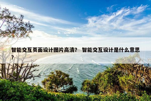 智能交互页面设计图片高清？ 智能交互设计是什么意思？