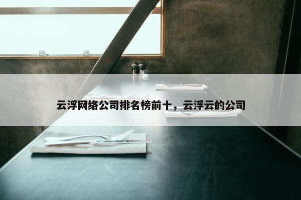 云浮网络公司排名榜前十，云浮云的公司