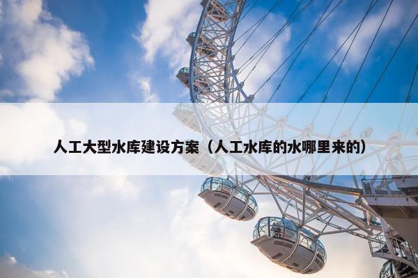 人工大型水库建设方案（人工水库的水哪里来的）