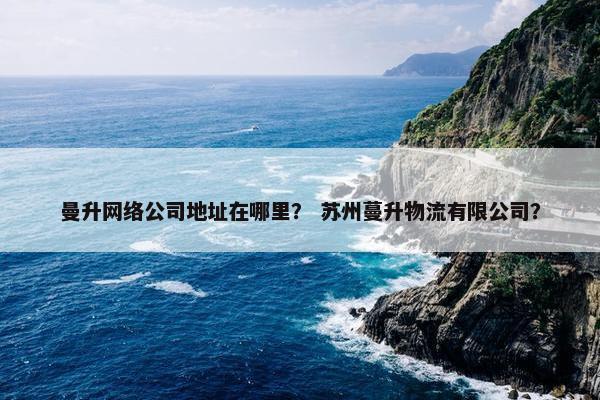 曼升网络公司地址在哪里？ 苏州蔓升物流有限公司？