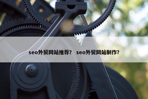 seo外贸网站推荐？ seo外贸网站制作？