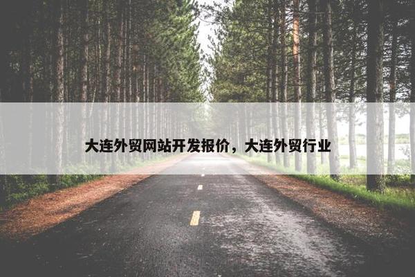 大连外贸网站开发报价，大连外贸行业