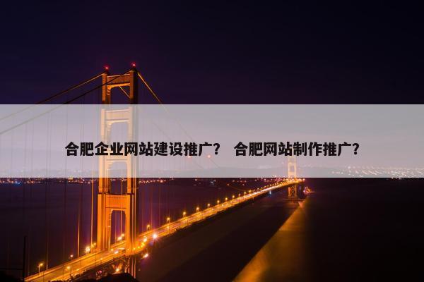 合肥企业网站建设推广？ 合肥网站制作推广？