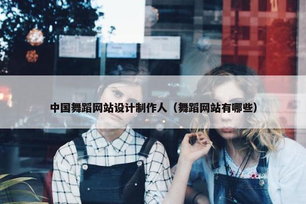 中国舞蹈网站设计制作人（舞蹈网站有哪些）