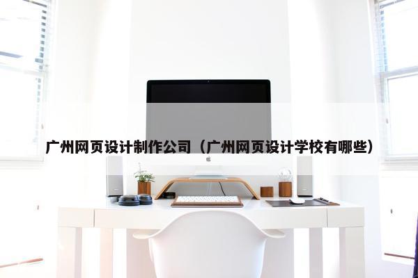 广州网页设计制作公司（广州网页设计学校有哪些）