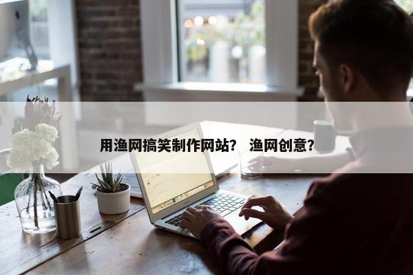 用渔网搞笑制作网站？ 渔网创意？