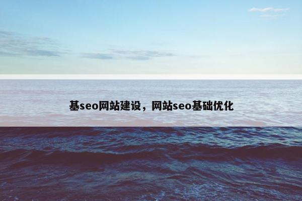 基seo网站建设，网站seo基础优化