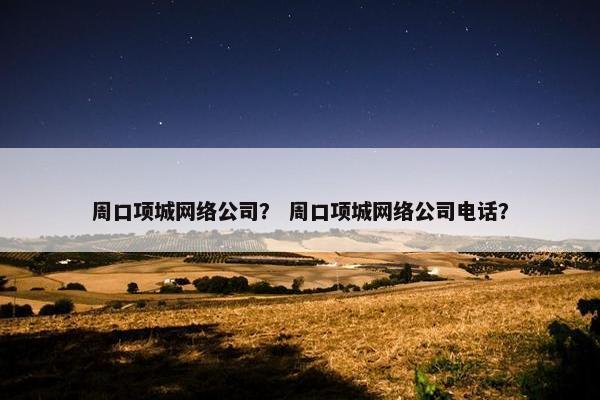 周口项城网络公司？ 周口项城网络公司电话？