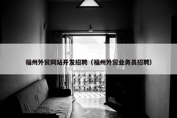 福州外贸网站开发招聘（福州外贸业务员招聘）