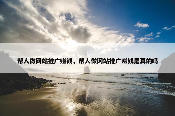 帮人做网站推广赚钱，帮人做网站推广赚钱是真的吗