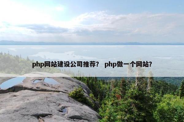 php网站建设公司推荐？ php做一个网站？