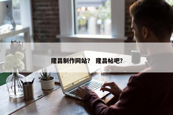隆昌制作网站？ 隆昌帖吧？