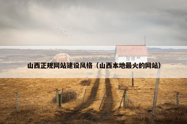 山西正规网站建设风格（山西本地最火的网站）