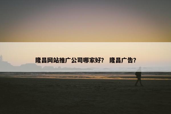 隆昌网站推广公司哪家好？ 隆昌广告？