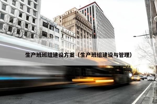 生产班班组建设方案（生产班组建设与管理）