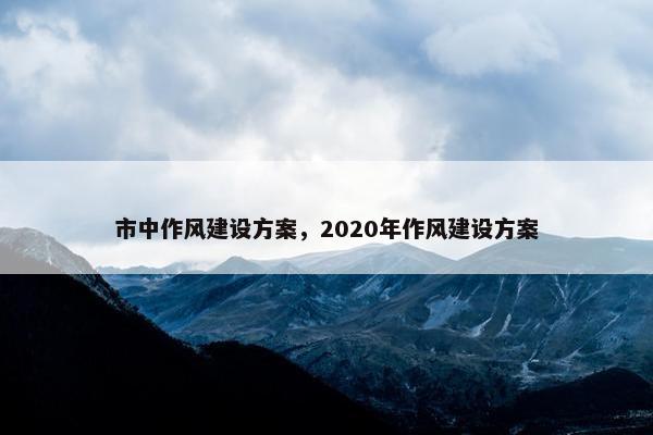 市中作风建设方案，2020年作风建设方案
