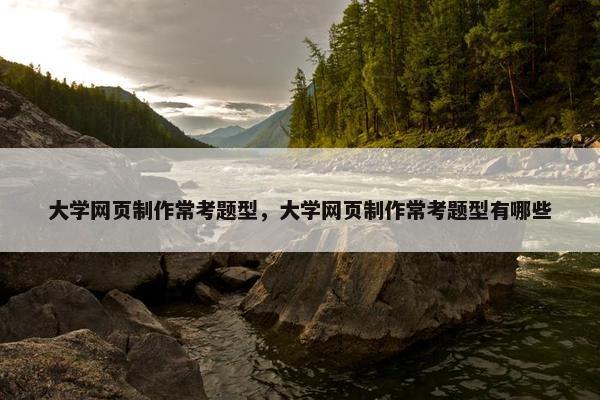 大学网页制作常考题型，大学网页制作常考题型有哪些