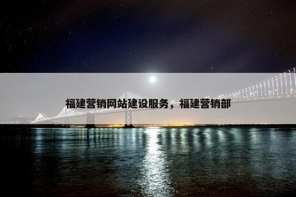 福建营销网站建设服务，福建营销部