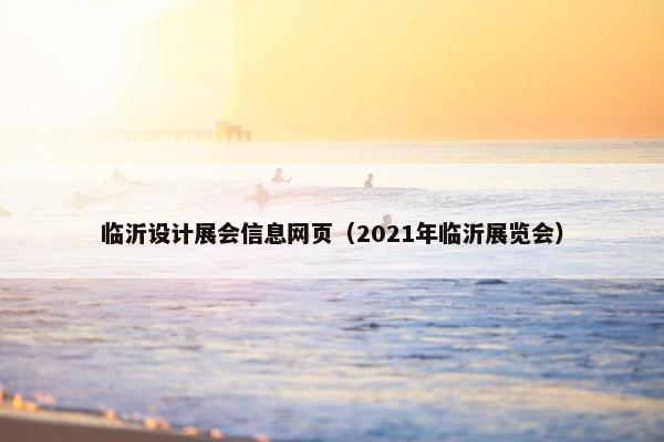 临沂设计展会信息网页（2021年临沂展览会）