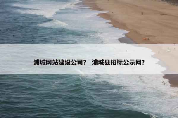 浦城网站建设公司？ 浦城县招标公示网？