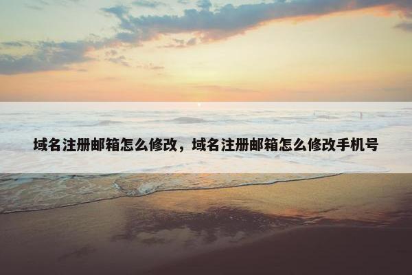 域名注册邮箱怎么修改，域名注册邮箱怎么修改手机号