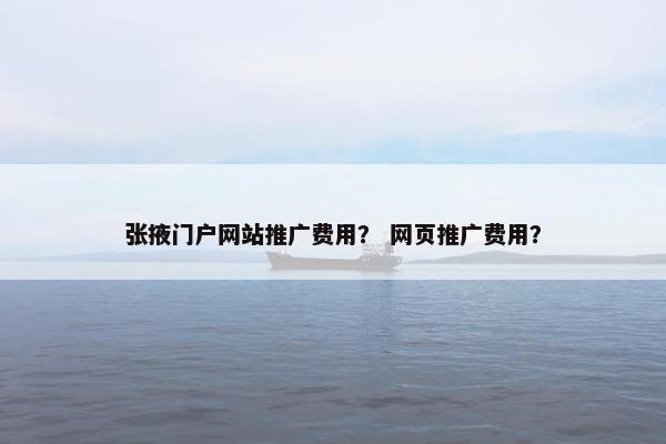 张掖门户网站推广费用？ 网页推广费用？