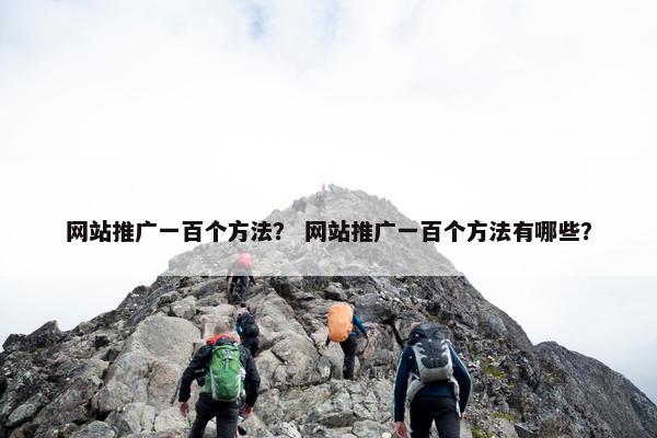 网站推广一百个方法？ 网站推广一百个方法有哪些？