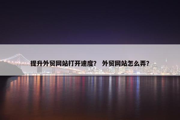 提升外贸网站打开速度？ 外贸网站怎么弄？