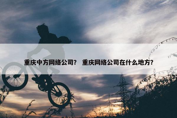 重庆中方网络公司？ 重庆网络公司在什么地方？