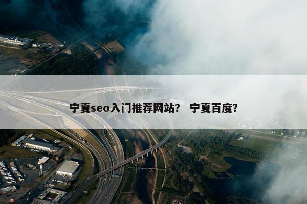 宁夏seo入门推荐网站？ 宁夏百度？