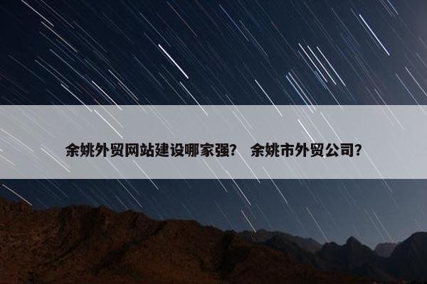 余姚外贸网站建设哪家强？ 余姚市外贸公司？