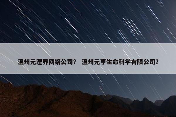 温州元湮界网络公司？ 温州元亨生命科学有限公司？