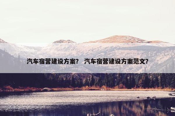 汽车宿营建设方案？ 汽车宿营建设方案范文？