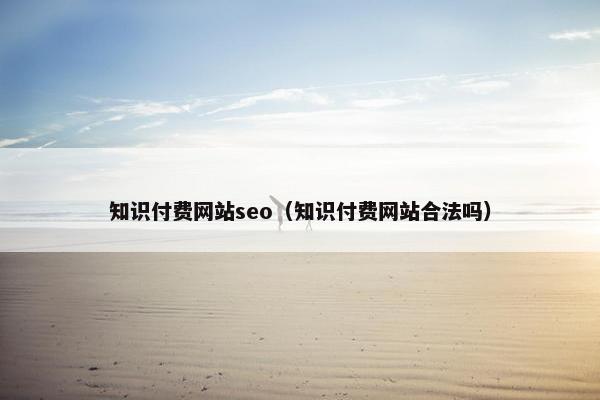 知识付费网站seo（知识付费网站合法吗）