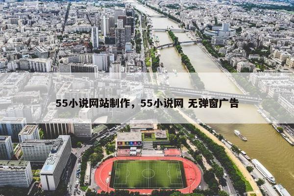 55小说网站制作，55小说网 无弹窗广告