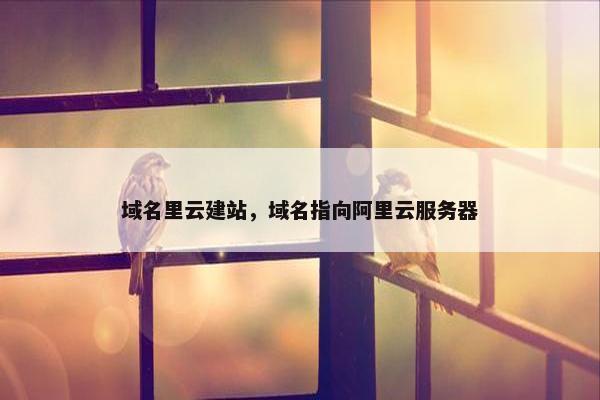 域名里云建站，域名指向阿里云服务器