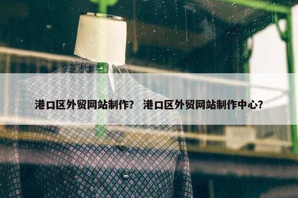 港口区外贸网站制作？ 港口区外贸网站制作中心？