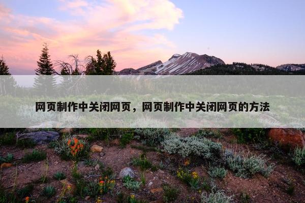 网页制作中关闭网页，网页制作中关闭网页的方法