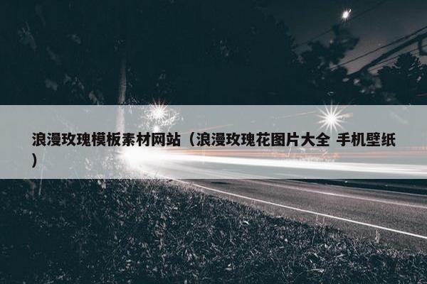 浪漫玫瑰模板素材网站（浪漫玫瑰花图片大全 手机壁纸）