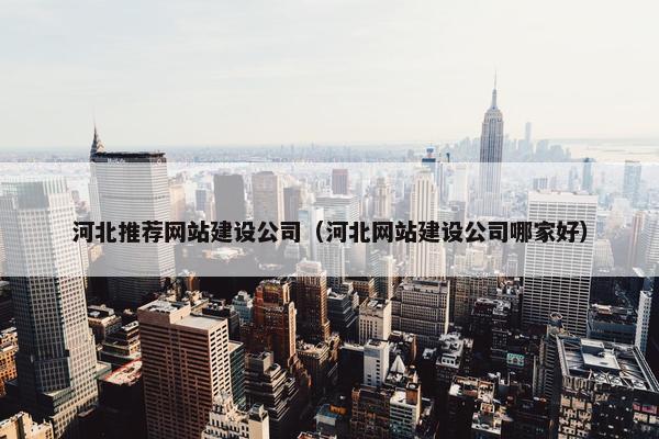 河北推荐网站建设公司（河北网站建设公司哪家好）