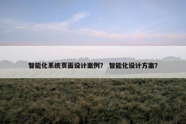智能化系统页面设计案例？ 智能化设计方案？