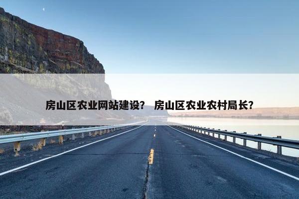 房山区农业网站建设？ 房山区农业农村局长？