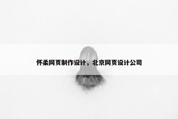 怀柔网页制作设计，北京网页设计公司