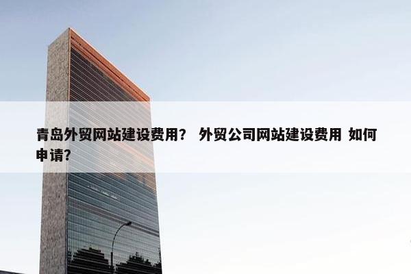 青岛外贸网站建设费用？ 外贸公司网站建设费用 如何申请？