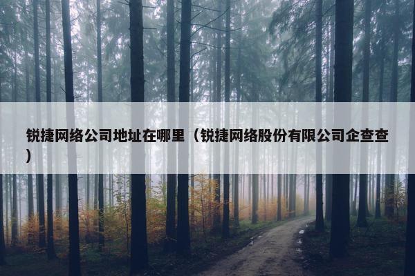 锐捷网络公司地址在哪里（锐捷网络股份有限公司企查查）