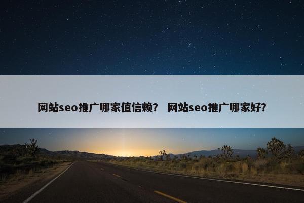 网站seo推广哪家值信赖？ 网站seo推广哪家好？