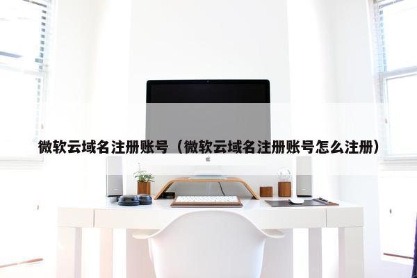 微软云域名注册账号（微软云域名注册账号怎么注册）
